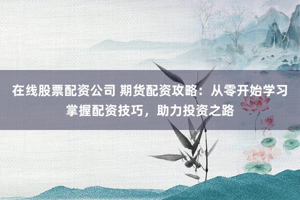 在线股票配资公司 期货配资攻略：从零开始学习掌握配资技巧，助力投资之路
