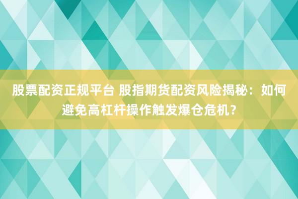 股票配资正规平台 股指期货配资风险揭秘：如何避免高杠杆操作触发爆仓危机？