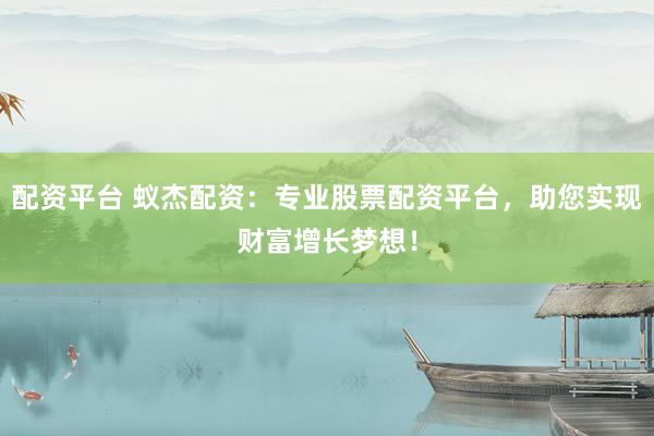 配资平台 蚁杰配资：专业股票配资平台，助您实现财富增长梦想！