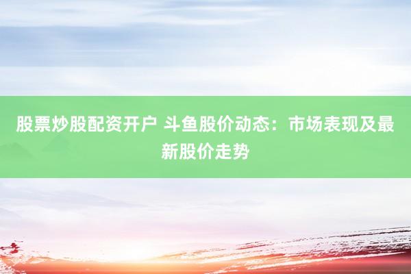 股票炒股配资开户 斗鱼股价动态：市场表现及最新股价走势