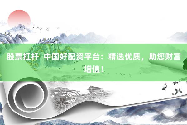 股票扛杆  中国好配资平台：精选优质，助您财富增值！
