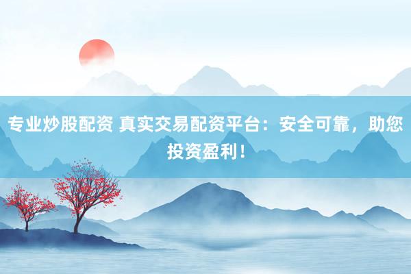 专业炒股配资 真实交易配资平台：安全可靠，助您投资盈利！