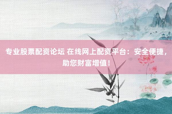 专业股票配资论坛 在线网上配资平台：安全便捷，助您财富增值！