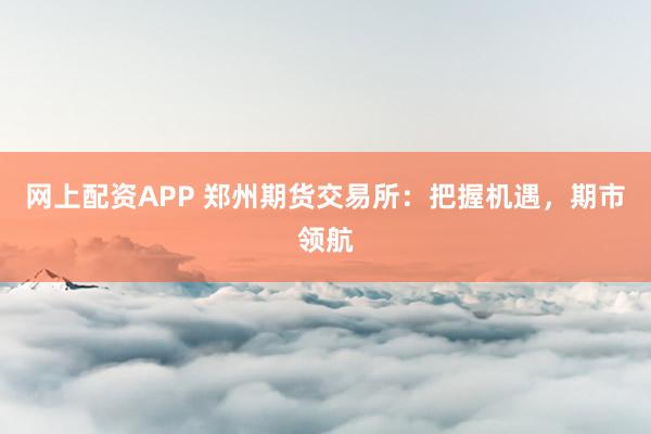 网上配资APP 郑州期货交易所：把握机遇，期市领航