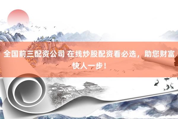 全国前三配资公司 在线炒股配资看必选，助您财富快人一步！