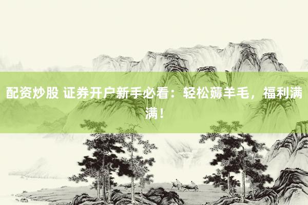 配资炒股 证券开户新手必看：轻松薅羊毛，福利满满！