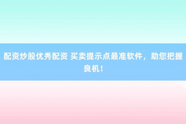 配资炒股优秀配资 买卖提示点最准软件，助您把握良机！