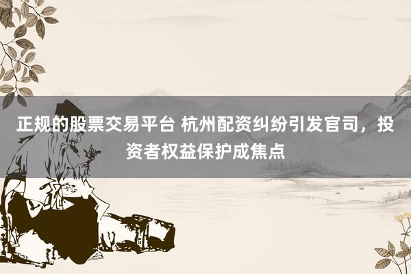 正规的股票交易平台 杭州配资纠纷引发官司，投资者权益保护成焦点