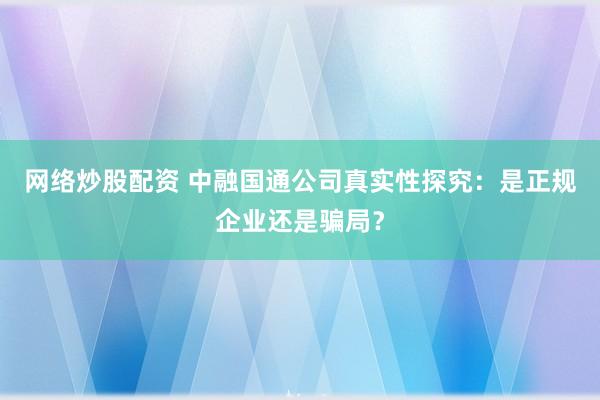 网络炒股配资 中融国通公司真实性探究：是正规企业还是骗局？