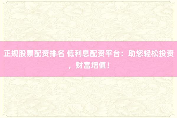 正规股票配资排名 低利息配资平台：助您轻松投资，财富增值！