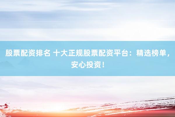 股票配资排名 十大正规股票配资平台：精选榜单，安心投资！